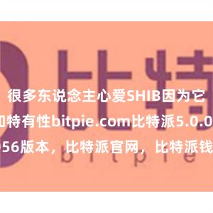 很多东说念主心爱SHIB因为它的可儿和特有性bitpie.com比特派5.0.056版本，比特派官网，比特派钱包，比特派下载