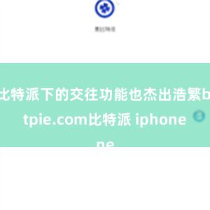 比特派下的交往功能也杰出浩繁bitpie.com比特派 iphone