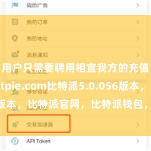 用户只需要聘用相宜我方的充值形式bitpie.com比特派5.0.056版本，比特派官网，比特派钱包，比特派下载