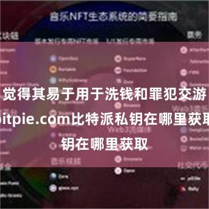 觉得其易于用于洗钱和罪犯交游bitpie.com比特派私钥在哪里获取