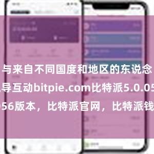 与来自不同国度和地区的东说念主们疏导互动bitpie.com比特派5.0.056版本，比特派官网，比特派钱包，比特派下载